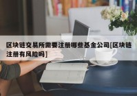 区块链交易所需要注册哪些基金公司[区块链注册有风险吗]