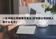 一区块链公司被责令更名[区块链公司创始人是什么名字]