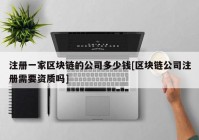 注册一家区块链的公司多少钱[区块链公司注册需要资质吗]