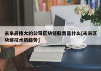 未来最伟大的公司区块链股票是什么[未来区块链技术新趋势]
