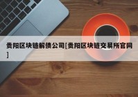 贵阳区块链解债公司[贵阳区块链交易所官网]