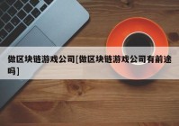 做区块链游戏公司[做区块链游戏公司有前途吗]