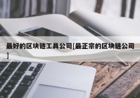 最好的区块链工具公司[最正宗的区块链公司]