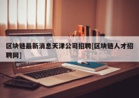 区块链最新消息天津公司招聘[区块链人才招聘网]