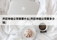 开区块链公司需要什么[开区块链公司要多少钱]