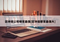 区块链公司哪家最强[区块链那家最强大]