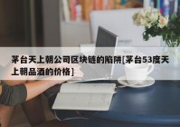 茅台天上朝公司区块链的陷阱[茅台53度天上朝品酒的价格]