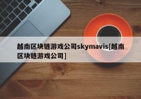 越南区块链游戏公司skymavis[越南区块链游戏公司]