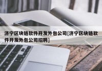 济宁区块链软件开发外包公司[济宁区块链软件开发外包公司招聘]