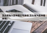 怎么样加入区块链公司微信[怎么加入区块链挣钱]