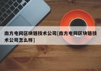 南方电网区块链技术公司[南方电网区块链技术公司怎么样]