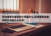区块链现在最好的公司是什么[区块链现在最好的公司是什么公司]