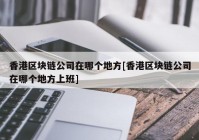 香港区块链公司在哪个地方[香港区块链公司在哪个地方上班]