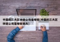 中国的三大区块链公司是哪些[中国的三大区块链公司是哪些地方]