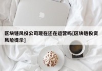 区块链风投公司现在还在运营吗[区块链投资风险提示]