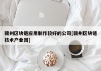 赣州区块链应用制作较好的公司[赣州区块链技术产业园]