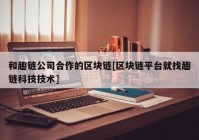 和趣链公司合作的区块链[区块链平台就找趣链科技技术]