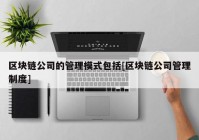 区块链公司的管理模式包括[区块链公司管理制度]