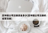 区块链公司注册资金多少[区块链公司注册的经营范围]