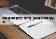 区块链如何管理公司产品[区块链公司如何运营]