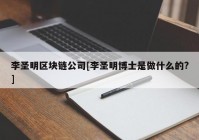 李圣明区块链公司[李圣明博士是做什么的?]