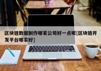 区块链数据制作哪家公司好一点呢[区块链开发平台哪家好]