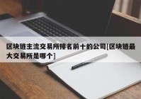 区块链主流交易所排名前十的公司[区块链最大交易所是哪个]