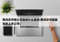 腾讯区块链公司提供什么服务[腾讯区块链最好的上市公司]