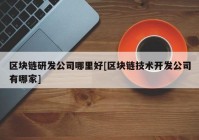 区块链研发公司哪里好[区块链技术开发公司有哪家]