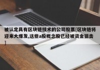 被认定具有区块链技术的公司股票[区块链将迎来大爆发,这些a股概念股已经被资金狙击]