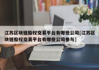 江苏区块链股权交易平台有哪些公司[江苏区块链股权交易平台有哪些公司参与]