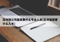 区块链公司最需要什么专业人员[区块链需要什么人才]