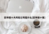 区块链十大风险公司是什么[区块链十强]