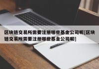 区块链交易所需要注册哪些基金公司呢[区块链交易所需要注册哪些基金公司呢]