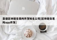 靠谱区块链交易所开发知名公司[区块链交易所app开发]