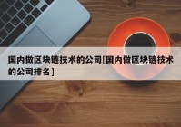 国内做区块链技术的公司[国内做区块链技术的公司排名]