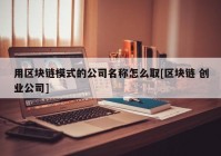 用区块链模式的公司名称怎么取[区块链 创业公司]