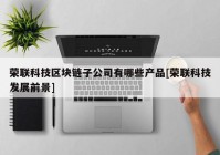 荣联科技区块链子公司有哪些产品[荣联科技发展前景]