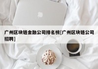 广州区块链金融公司排名榜[广州区块链公司招聘]