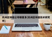 杭州区块链公司哪里多[杭州区块链技术研究院]