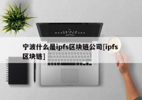 宁波什么是ipfs区块链公司[ipfs 区块链]