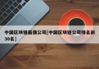 中国区块链最强公司[中国区块链公司排名前30名]
